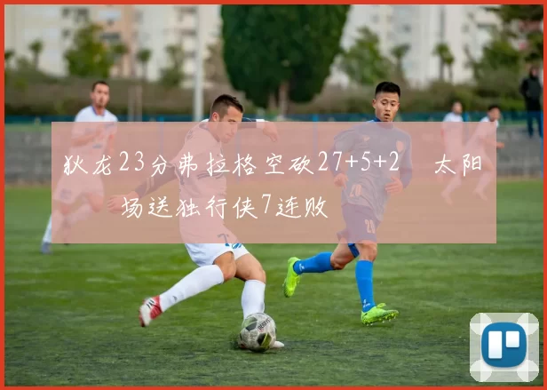 狄龙23分弗拉格空砍27+5+2 太阳主场送独行侠7连败