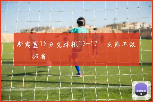 斯宾塞18分克林根13+17 灰熊不敌开拓者