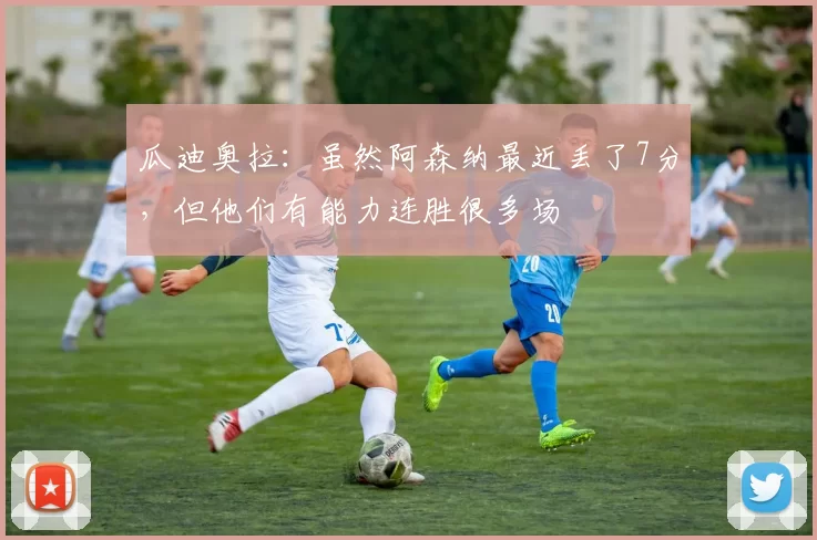 瓜迪奥拉：虽然阿森纳最近丢了7分，但他们有能力连胜很多场