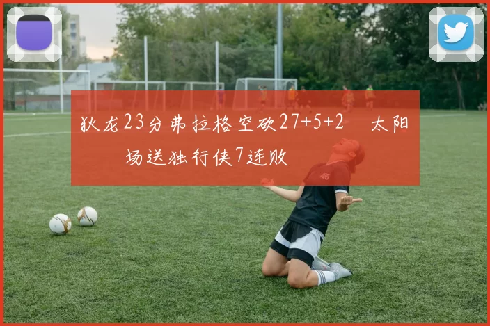 狄龙23分弗拉格空砍27+5+2 太阳主场送独行侠7连败