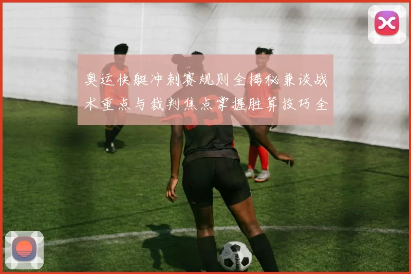 奥运快艇冲刺赛规则全揭秘兼谈战术重点与裁判焦点掌握胜算技巧全