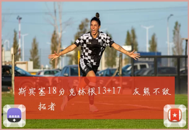 斯宾塞18分克林根13+17 灰熊不敌开拓者