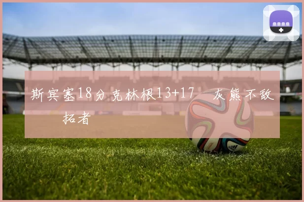 斯宾塞18分克林根13+17 灰熊不敌开拓者