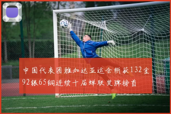 中国代表团雅加达亚运会斩获132金92银65铜连续十届蝉联奖牌榜首