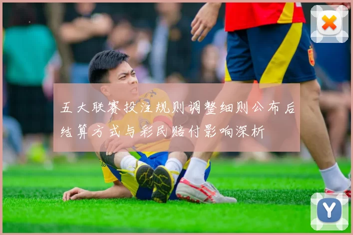五大联赛投注规则调整细则公布后结算方式与彩民赔付影响深析