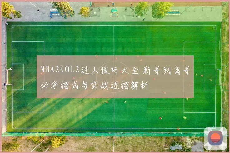 NBA2KOL2过人技巧大全 新手到高手必学招式与实战连招解析