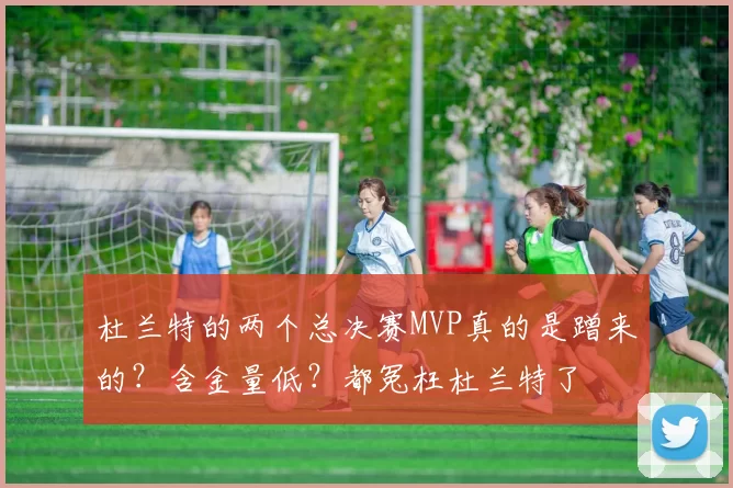 杜兰特的两个总决赛MVP真的是蹭来的？含金量低？都冤枉杜兰特了