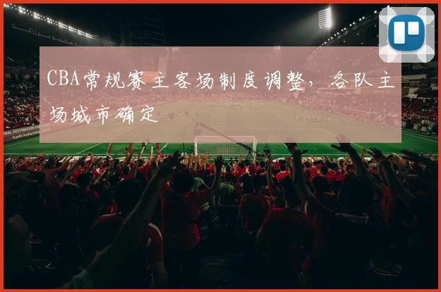 CBA常规赛主客场制度调整，各队主场城市确定