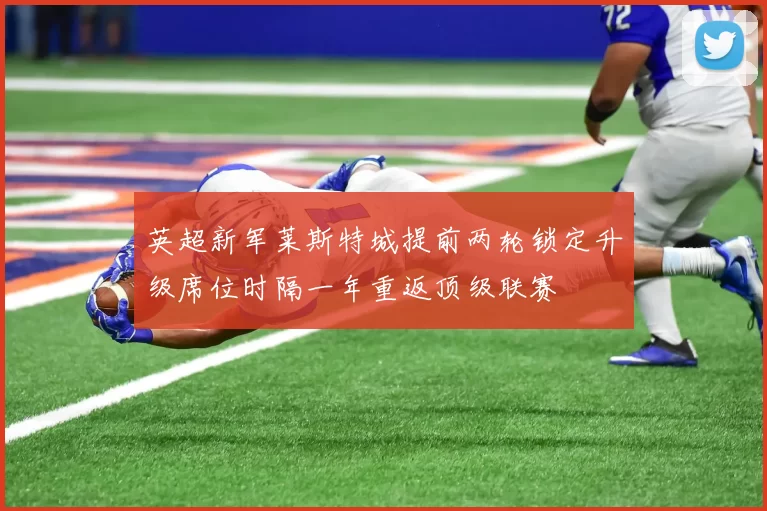 英超新军莱斯特城提前两轮锁定升级席位时隔一年重返顶级联赛