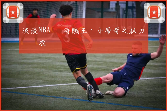 浪谈NBA⑬ 海贼王·小蒂奇之权力游戏