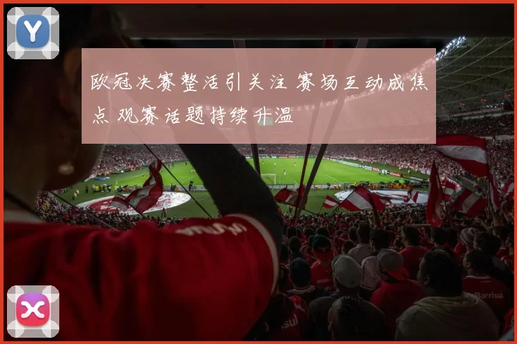 欧冠决赛整活引关注 赛场互动成焦点 观赛话题持续升温