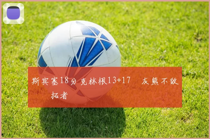 斯宾塞18分克林根13+17 灰熊不敌开拓者