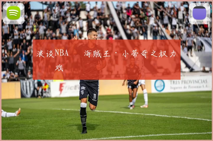 浪谈NBA⑬ 海贼王·小蒂奇之权力游戏