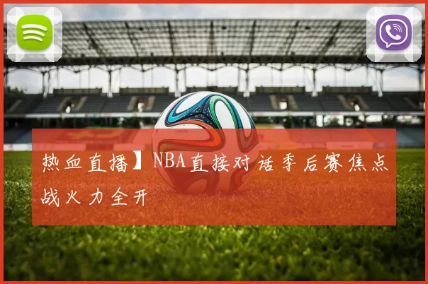 热血直播】NBA直接对话季后赛焦点战火力全开