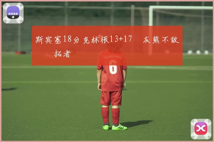 斯宾塞18分克林根13+17 灰熊不敌开拓者