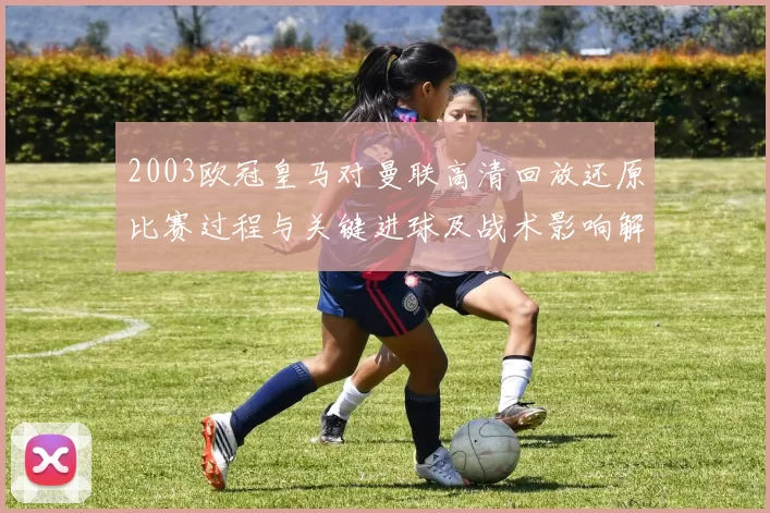 2003欧冠皇马对曼联高清回放还原比赛过程与关键进球及战术影响解析