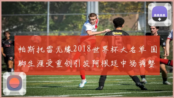 帕斯托雷无缘2018世界杯大名单 国脚生涯受重创引发阿根廷中场调整