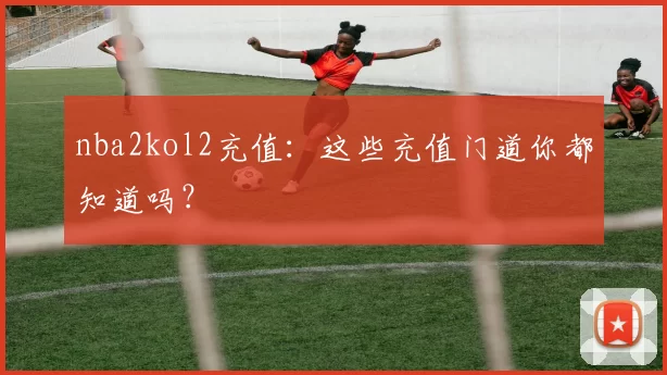 nba2kol2充值：这些充值门道你都知道吗？