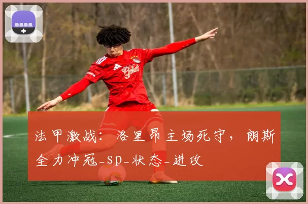 法甲激战：洛里昂主场死守，朗斯全力冲冠_sp_状态_进攻