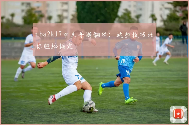 nba2k17中文手游翻译：这些技巧让你轻松搞定