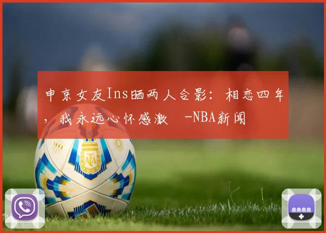 申京女友Ins晒两人合影：相恋四年，我永远心怀感激️-NBA新闻