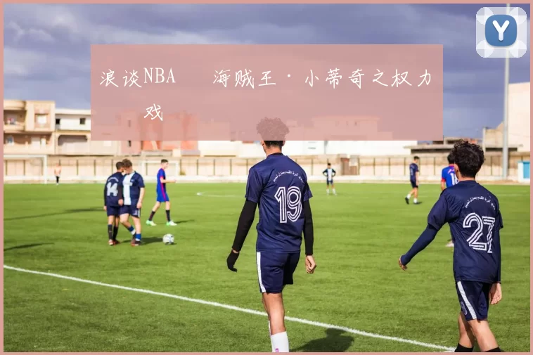 浪谈NBA⑬ 海贼王·小蒂奇之权力游戏