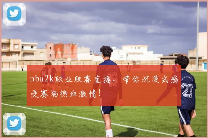 nba2k职业联赛直播，带你沉浸式感受赛场热血激情！