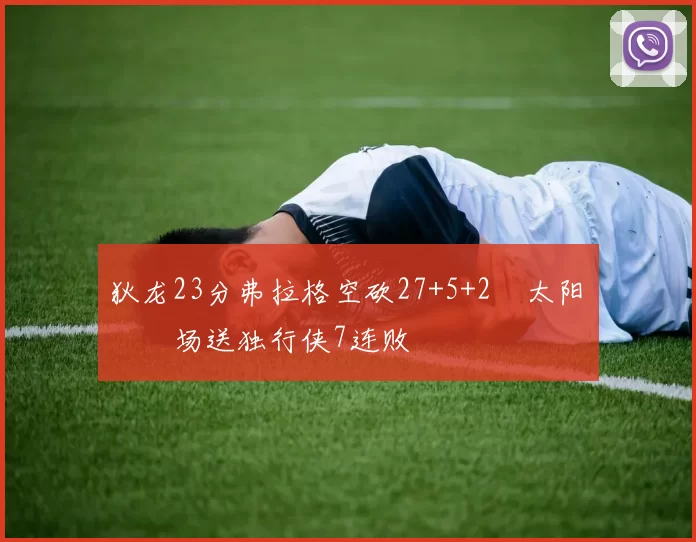 狄龙23分弗拉格空砍27+5+2 太阳主场送独行侠7连败