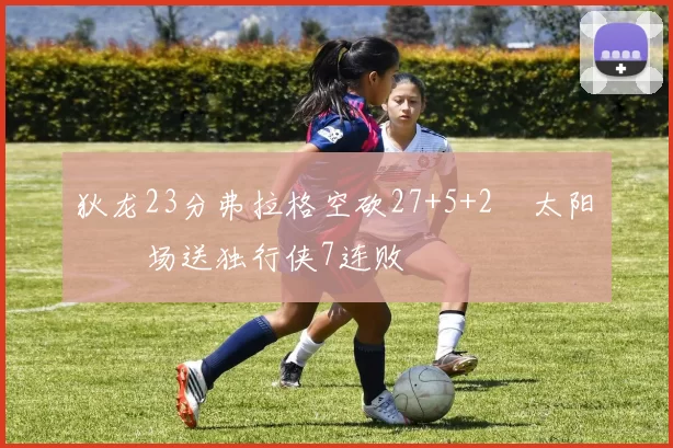 狄龙23分弗拉格空砍27+5+2 太阳主场送独行侠7连败