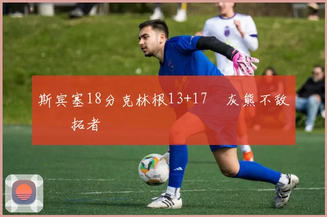 斯宾塞18分克林根13+17 灰熊不敌开拓者