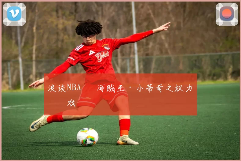 浪谈NBA⑬ 海贼王·小蒂奇之权力游戏