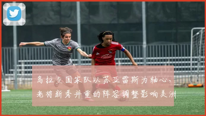 乌拉圭国家队以苏亚雷斯为轴心，老将新秀并重的阵容调整影响美洲杯争夺