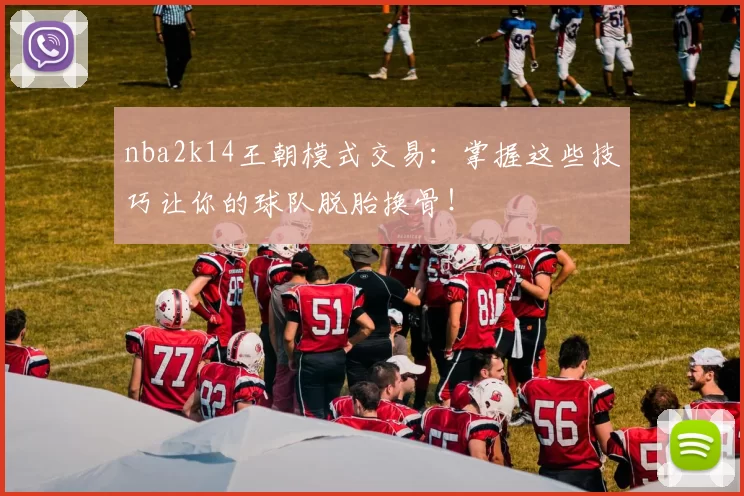 nba2k14王朝模式交易：掌握这些技巧让你的球队脱胎换骨！