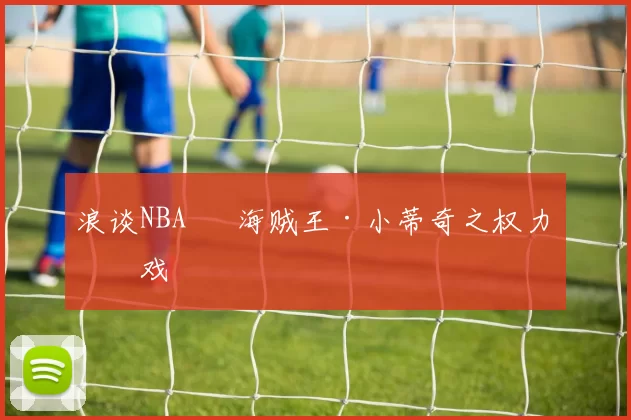 浪谈NBA⑬ 海贼王·小蒂奇之权力游戏