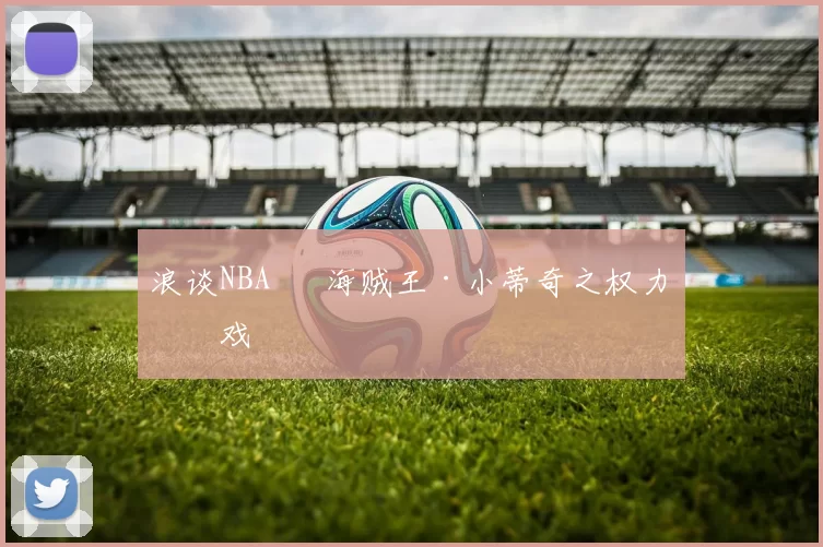 浪谈NBA⑬ 海贼王·小蒂奇之权力游戏