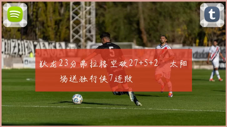 狄龙23分弗拉格空砍27+5+2 太阳主场送独行侠7连败