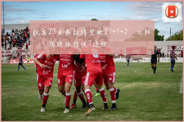 狄龙23分弗拉格空砍27+5+2 太阳主场送独行侠7连败