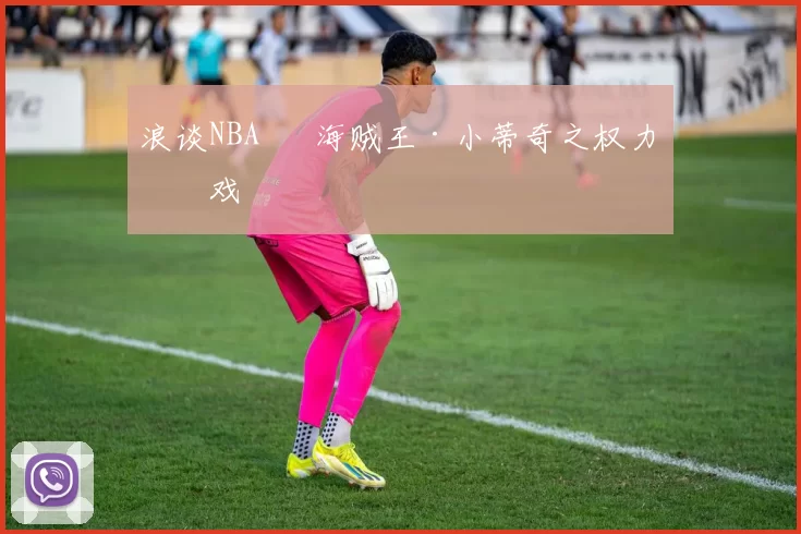 浪谈NBA⑬ 海贼王·小蒂奇之权力游戏