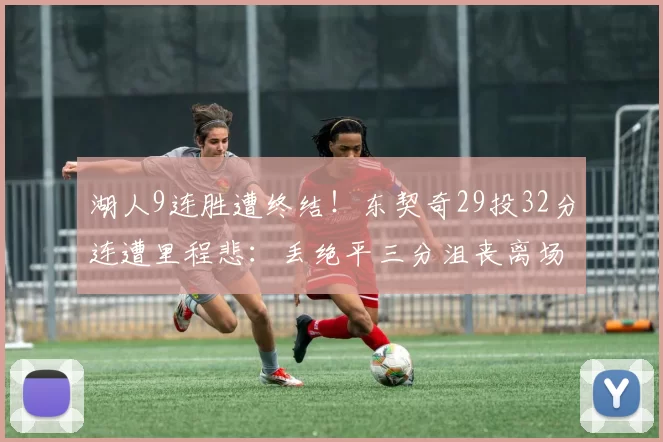 湖人9连胜遭终结！东契奇29投32分连遭里程悲：丢绝平三分沮丧离场