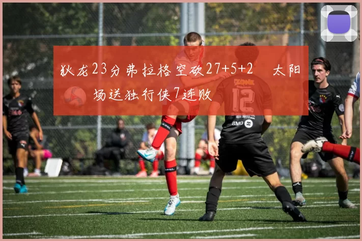 狄龙23分弗拉格空砍27+5+2 太阳主场送独行侠7连败