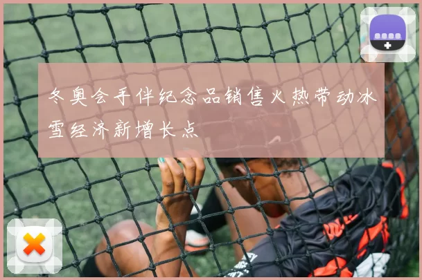 冬奥会手伴纪念品销售火热带动冰雪经济新增长点