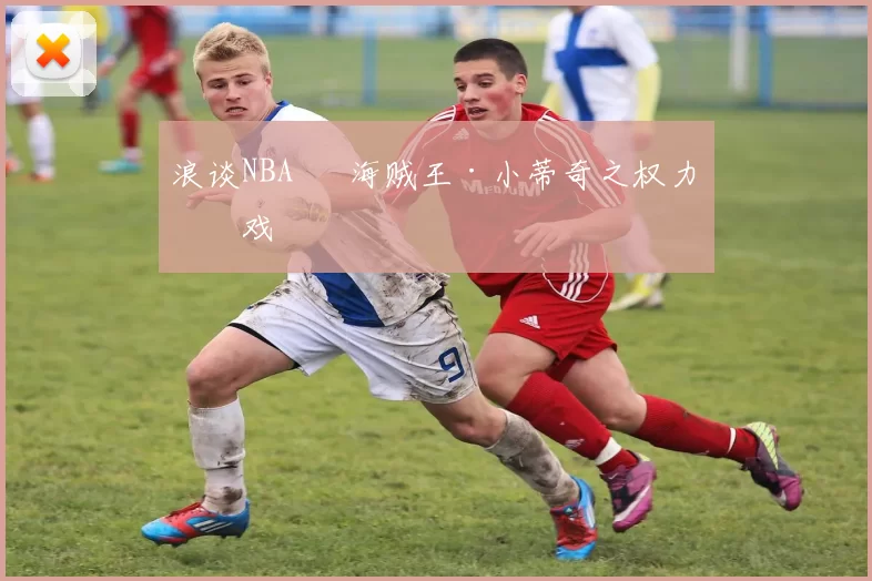 浪谈NBA⑬ 海贼王·小蒂奇之权力游戏