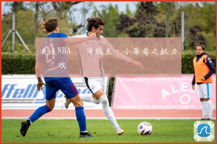 浪谈NBA⑬ 海贼王·小蒂奇之权力游戏