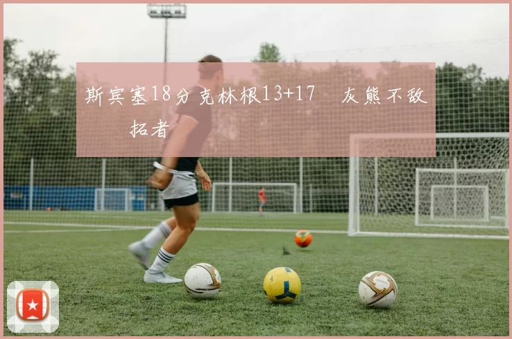 斯宾塞18分克林根13+17 灰熊不敌开拓者