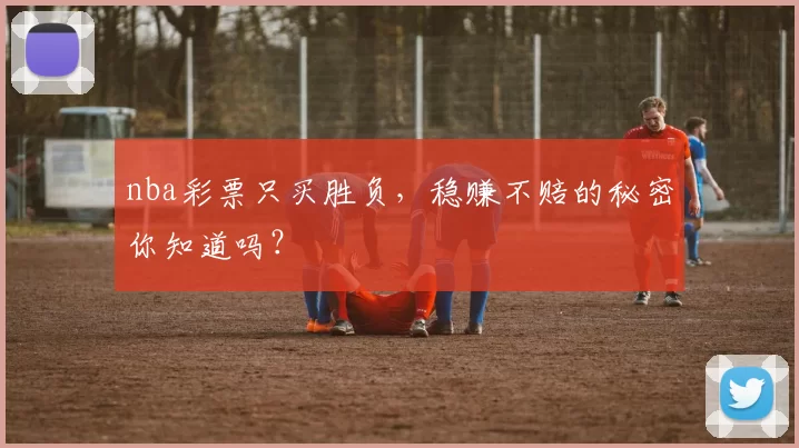 nba彩票只买胜负，稳赚不赔的秘密你知道吗？