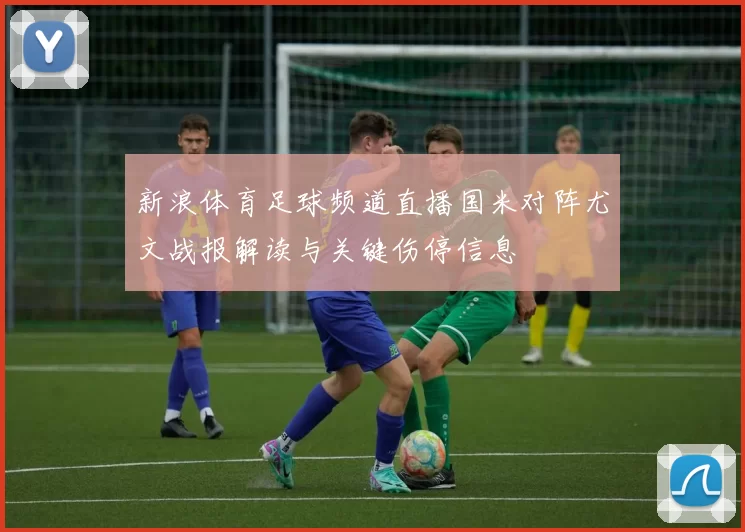 新浪体育足球频道直播国米对阵尤文战报解读与关键伤停信息