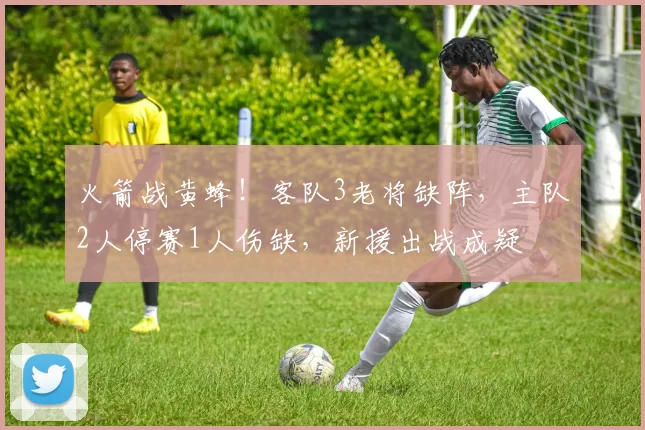 火箭战黄蜂！客队3老将缺阵，主队2人停赛1人伤缺，新援出战成疑