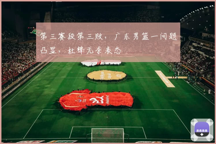 第三赛段第三败，广东男篮一问题凸显，杜锋无奈表态