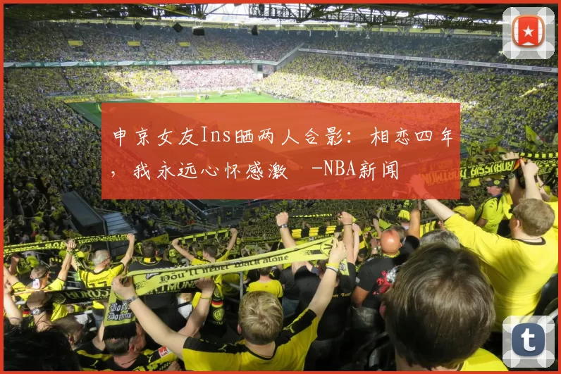 申京女友Ins晒两人合影：相恋四年，我永远心怀感激️-NBA新闻