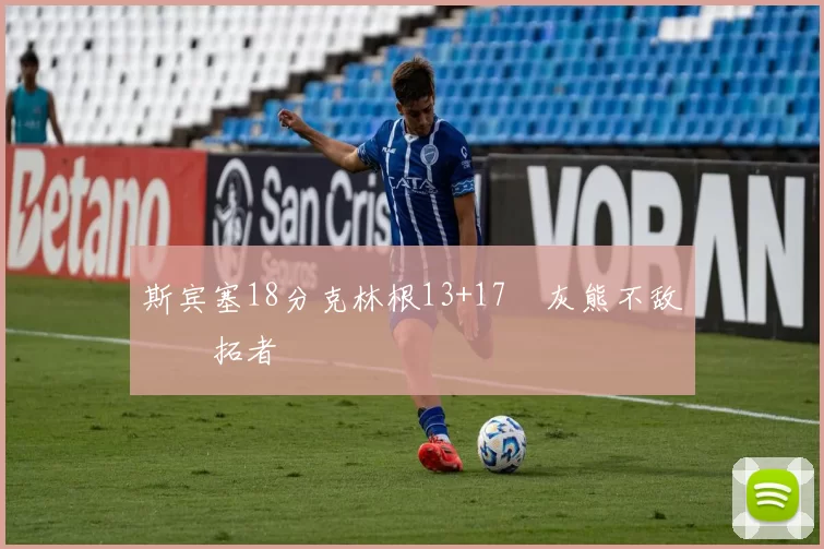 斯宾塞18分克林根13+17 灰熊不敌开拓者